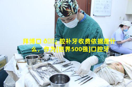拜博口 🌿 腔补牙收费依据是什么，作为[世界500强]口腔牙科连锁品牌有何标准